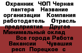 Охранник. ЧОП Черная пантера › Название организации ­ Компания-работодатель › Отрасль предприятия ­ Другое › Минимальный оклад ­ 12 000 - Все города Работа » Вакансии   . Чувашия респ.,Порецкое. с.